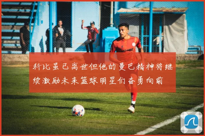科比虽已离世但他的曼巴精神将继续激励未来篮球明星们奋勇向前