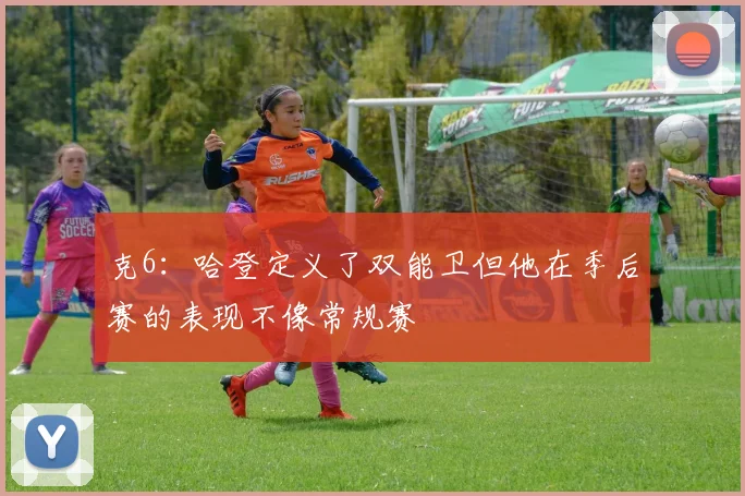 克6：哈登定义了双能卫但他在季后赛的表现不像常规赛