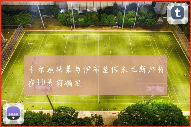 卡尔迪纳莱与伊布坚信米兰新帅将在10号前确定