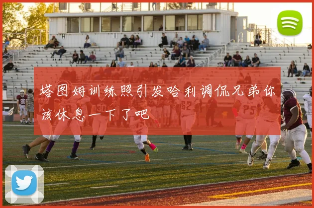 塔图姆训练照引发哈利调侃兄弟你该休息一下了吧