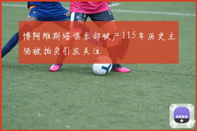博阿维斯塔俱乐部破产115年历史主场被拍卖引发关注