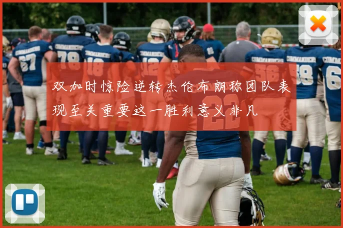 双加时惊险逆转杰伦布朗称团队表现至关重要这一胜利意义非凡