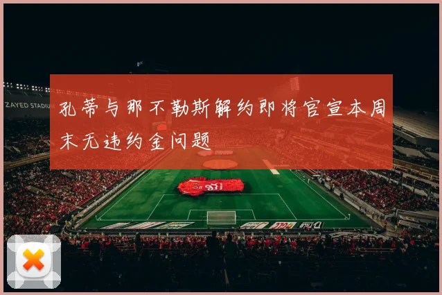 孔蒂与那不勒斯解约即将官宣本周末无违约金问题