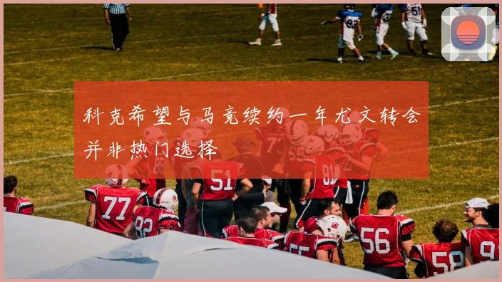 科克希望与马竞续约一年尤文转会并非热门选择