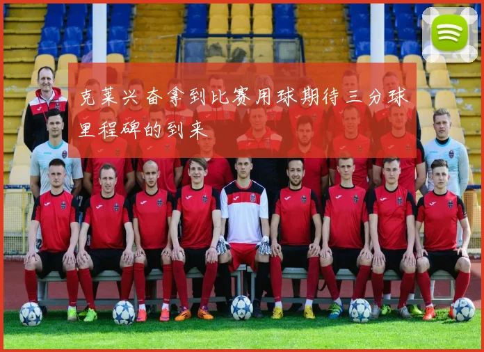 克莱兴奋拿到比赛用球期待三分球里程碑的到来