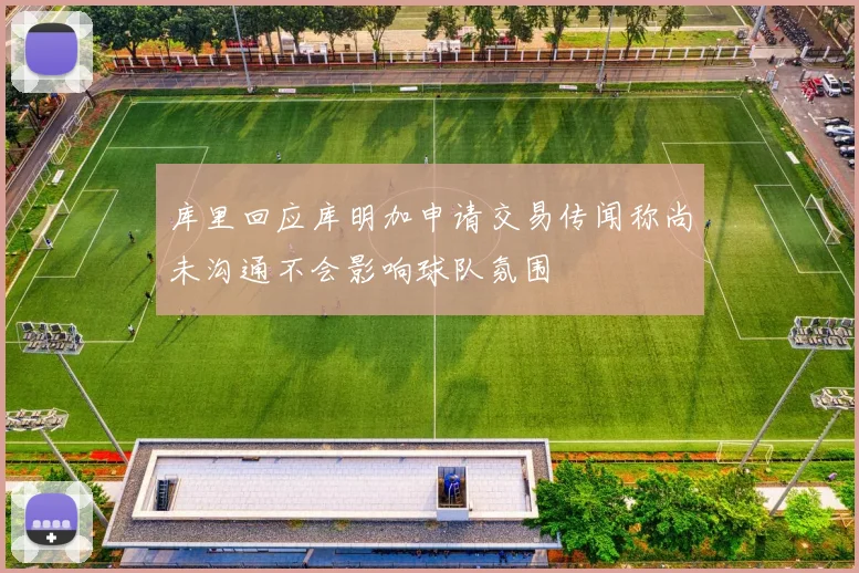 库里回应库明加申请交易传闻称尚未沟通不会影响球队氛围