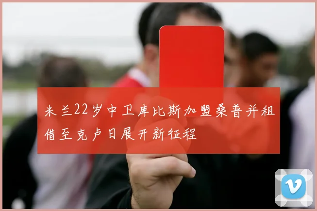米兰22岁中卫库比斯加盟桑普并租借至克卢日展开新征程