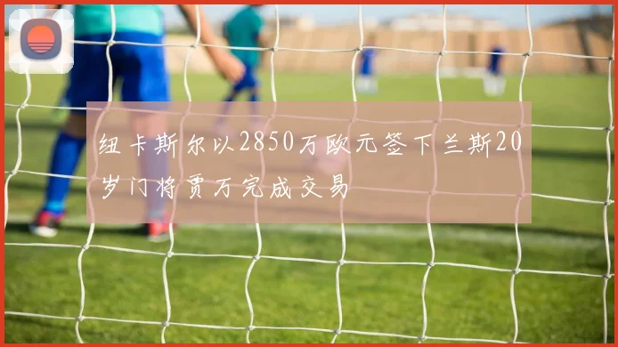 纽卡斯尔以2850万欧元签下兰斯20岁门将贾万完成交易