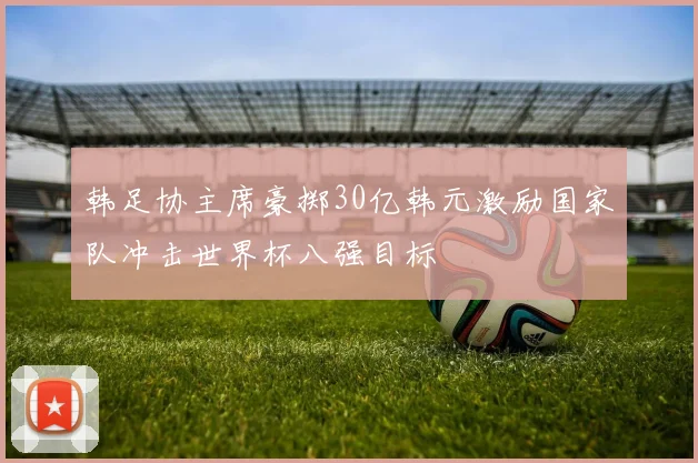 韩足协主席豪掷30亿韩元激励国家队冲击世界杯八强目标